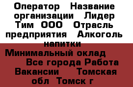 Оператор › Название организации ­ Лидер Тим, ООО › Отрасль предприятия ­ Алкоголь, напитки › Минимальный оклад ­ 24 000 - Все города Работа » Вакансии   . Томская обл.,Томск г.